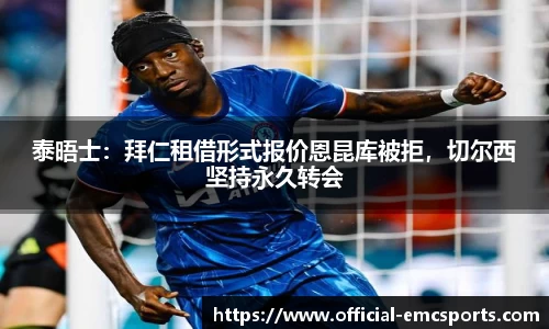 泰晤士：拜仁租借形式报价恩昆库被拒，切尔西坚持永久转会